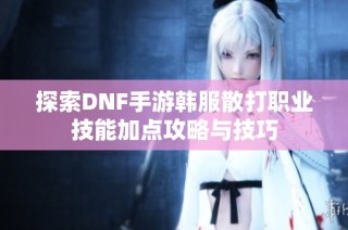 探索DNF手游韩服散打职业技能加点攻略与技巧