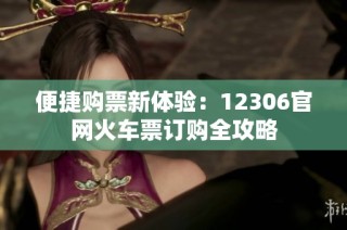 便捷购票新体验：12306官网火车票订购全攻略