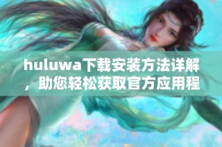 huluwa下载安装方法详解，助您轻松获取官方应用程序