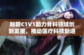 触糖C1V1助力骨科领域创新发展，推动医疗科技新进步