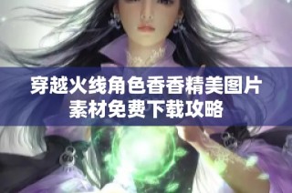 穿越火线角色香香精美图片素材免费下载攻略