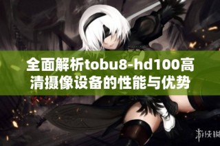 全面解析tobu8-hd100高清摄像设备的性能与优势