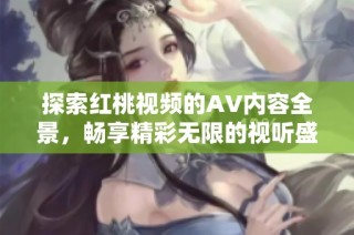 探索红桃视频的AV内容全景，畅享精彩无限的视听盛宴