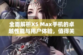 全面解析XS Max手机的卓越性能与用户体验，值得关注的新手机选择