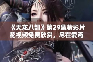 《天龙八部》第29集精彩片花视频免费欣赏，尽在爱奇艺