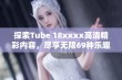 探索Tube 18xxxx高清精彩内容，尽享无限69种乐趣