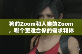 狗的Zoom和人类的Zoom，哪个更适合你的需求和体验