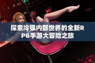 探索冷狐内部世界的全新RPG手游大冒险之旅