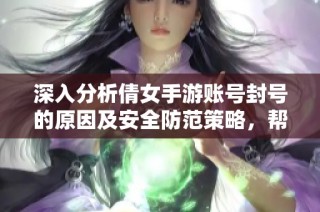 深入分析倩女手游账号封号的原因及安全防范策略，帮助玩家保护个人账号安全