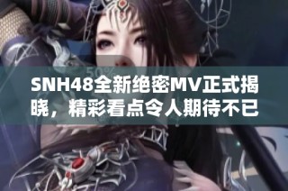 SNH48全新绝密MV正式揭晓，精彩看点令人期待不已