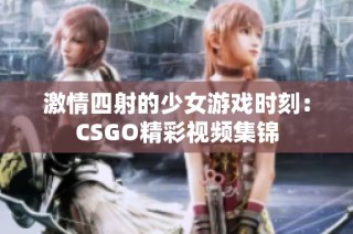 激情四射的少女游戏时刻：CSGO精彩视频集锦