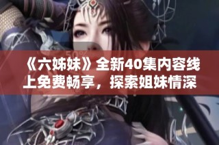 《六姊妹》全新40集内容线上免费畅享，探索姐妹情深的动人故事