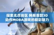 探索无尽战区 网易首款3D动作MOBA游戏的精彩魅力与战斗策略