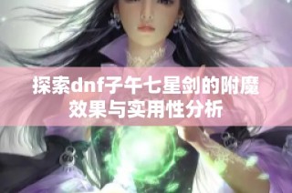 探索dnf子午七星剑的附魔效果与实用性分析