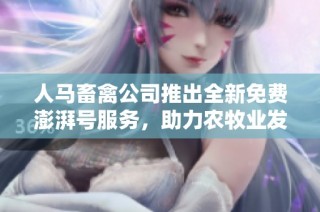 人马畜禽公司推出全新免费澎湃号服务，助力农牧业发展