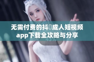 无需付费的抖抈成人短视频app下载全攻略与分享