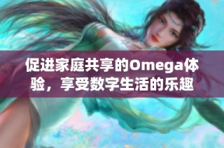 促进家庭共享的Omega体验，享受数字生活的乐趣