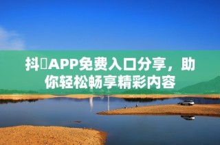 抖抈APP免费入口分享，助你轻松畅享精彩内容