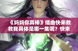 《妈妈你真棒》插曲快来救救我具体是哪一集呢？快来了解！