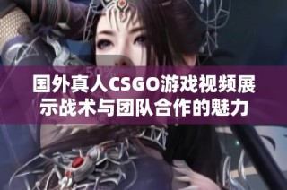 国外真人CSGO游戏视频展示战术与团队合作的魅力