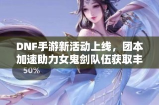 DNF手游新活动上线，团本加速助力女鬼剑队伍获取丰厚奖励