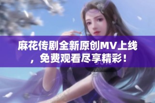 麻花传剧全新原创MV上线，免费观看尽享精彩！