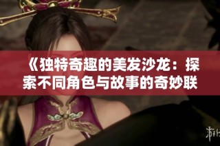 《独特奇趣的美发沙龙：探索不同角色与故事的奇妙联结》