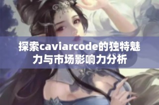 探索caviarcode的独特魅力与市场影响力分析