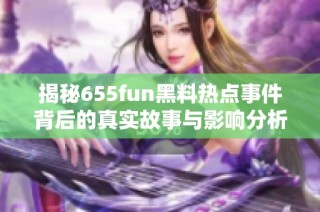 揭秘655fun黑料热点事件背后的真实故事与影响分析