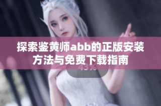 探索鉴黄师abb的正版安装方法与免费下载指南