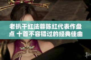 老扒干红法蓉陈红代表作盘点 十首不容错过的经典佳曲