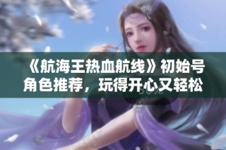 《航海王热血航线》初始号角色推荐，玩得开心又轻松的手游选择