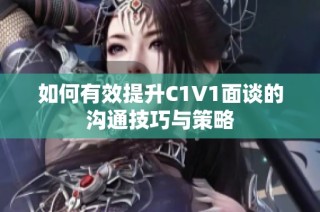 如何有效提升C1V1面谈的沟通技巧与策略