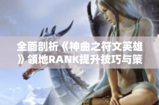 全面剖析《神曲之符文英雄》领地RANK提升技巧与策略攻略