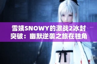 雪姨SNOWY的激战2冰封突破：幽默逆袭之旅在独角兽软件园精彩上线