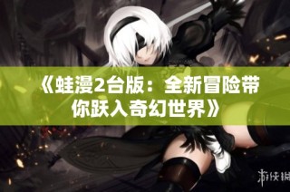 《蛙漫2台版：全新冒险带你跃入奇幻世界》