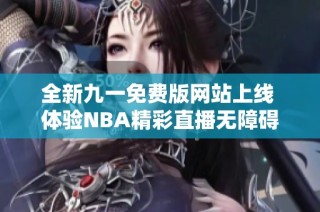 全新九一免费版网站上线 体验NBA精彩直播无障碍