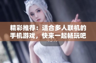 精彩推荐：适合多人联机的手机游戏，快来一起畅玩吧！