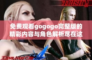 免费观看gogogo完整版的精彩内容与角色解析尽在这里