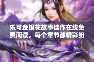 乐可金银花故事佳作在线免费阅读，每个章节都精彩纷呈