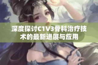 深度探讨C1V3骨科治疗技术的最新进展与应用