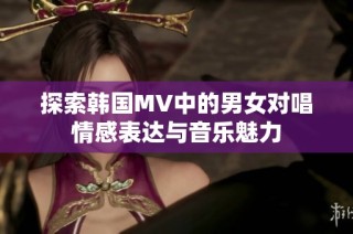 探索韩国MV中的男女对唱情感表达与音乐魅力