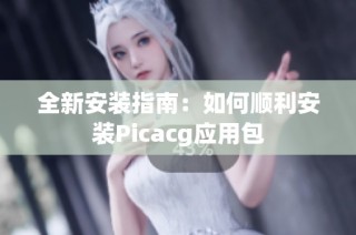 全新安装指南：如何顺利安装Picacg应用包