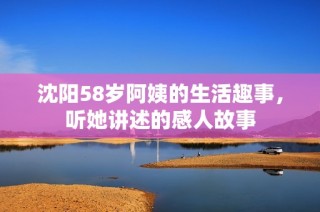 沈阳58岁阿姨的生活趣事，听她讲述的感人故事