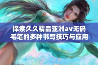 探索久久精品亚洲av无码毛笔的多种书写技巧与应用方法