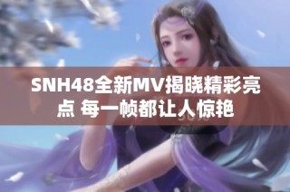 SNH48全新MV揭晓精彩亮点 每一帧都让人惊艳