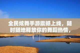 全民炫舞手游震撼上线，随时随地释放你的舞蹈热情，尽情展现魅力舞姿！