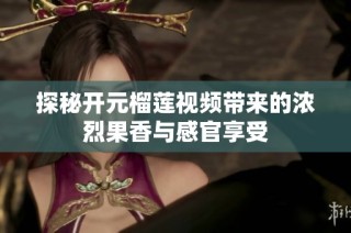 探秘开元榴莲视频带来的浓烈果香与感官享受