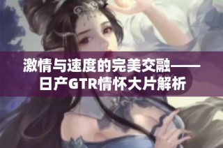 激情与速度的完美交融——日产GTR情怀大片解析