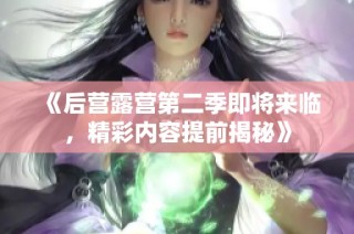 《后营露营第二季即将来临，精彩内容提前揭秘》